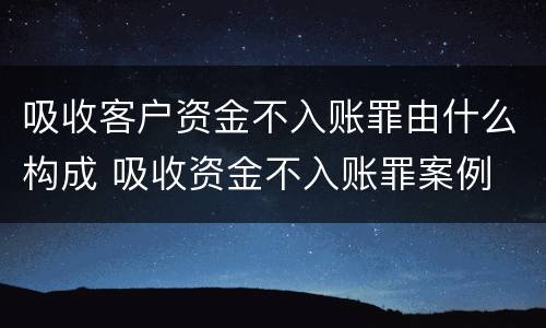 吸收客户资金不入账罪由什么构成 吸收资金不入账罪案例