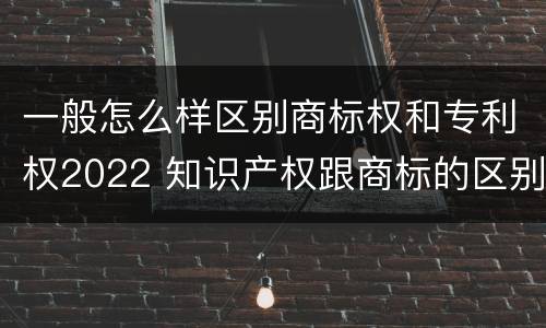 一般怎么样区别商标权和专利权2022 知识产权跟商标的区别
