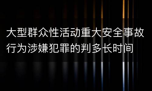 大型群众性活动重大安全事故行为涉嫌犯罪的判多长时间