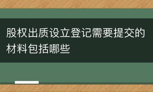 股权出质设立登记需要提交的材料包括哪些