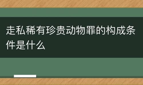 走私稀有珍贵动物罪的构成条件是什么