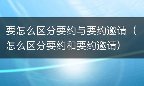 要怎么区分要约与要约邀请（怎么区分要约和要约邀请）
