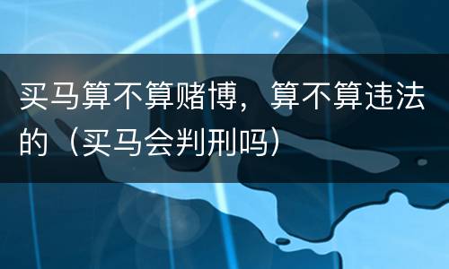买马算不算赌博，算不算违法的（买马会判刑吗）