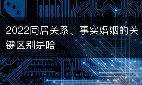 2022同居关系、事实婚姻的关键区别是啥
