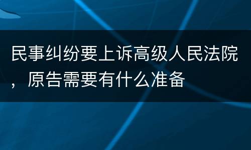 民事纠纷要上诉高级人民法院，原告需要有什么准备