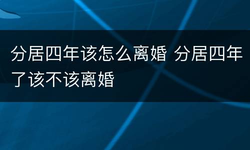 分居四年该怎么离婚 分居四年了该不该离婚