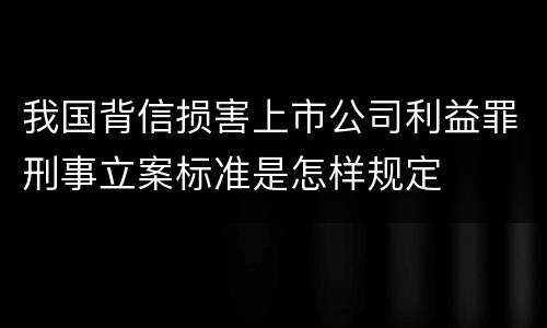 我国背信损害上市公司利益罪刑事立案标准是怎样规定