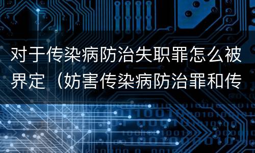 对于传染病防治失职罪怎么被界定（妨害传染病防治罪和传染病防治失职罪）