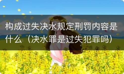 构成过失决水规定刑罚内容是什么（决水罪是过失犯罪吗）
