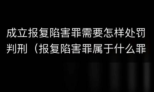 成立报复陷害罪需要怎样处罚判刑（报复陷害罪属于什么罪）
