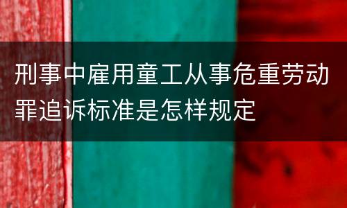 刑事中雇用童工从事危重劳动罪追诉标准是怎样规定