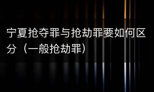 宁夏抢夺罪与抢劫罪要如何区分（一般抢劫罪）