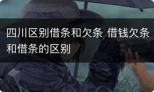 四川区别借条和欠条 借钱欠条和借条的区别