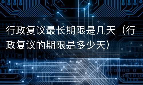 行政复议最长期限是几天（行政复议的期限是多少天）
