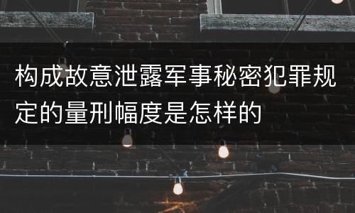构成故意泄露军事秘密犯罪规定的量刑幅度是怎样的