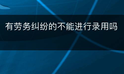 有劳务纠纷的不能进行录用吗