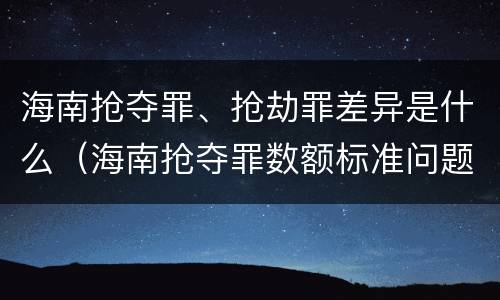海南抢夺罪、抢劫罪差异是什么（海南抢夺罪数额标准问题的规定）