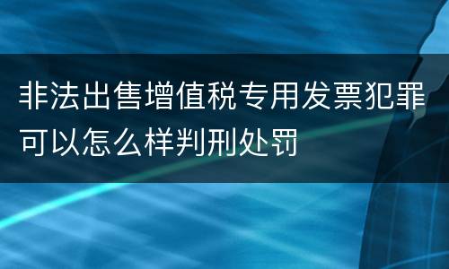 非法出售增值税专用发票犯罪可以怎么样判刑处罚