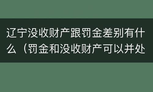 辽宁没收财产跟罚金差别有什么（罚金和没收财产可以并处吗）