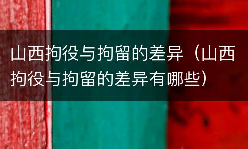 山西拘役与拘留的差异（山西拘役与拘留的差异有哪些）