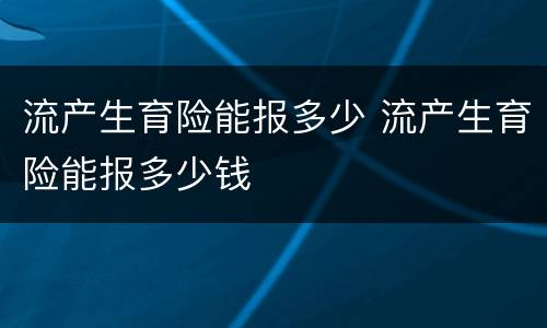 流产生育险能报多少 流产生育险能报多少钱