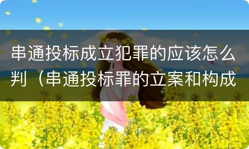 串通投标成立犯罪的应该怎么判（串通投标罪的立案和构成）