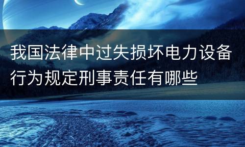 我国法律中过失损坏电力设备行为规定刑事责任有哪些