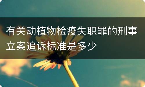 有关动植物检疫失职罪的刑事立案追诉标准是多少