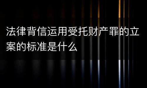 法律背信运用受托财产罪的立案的标准是什么