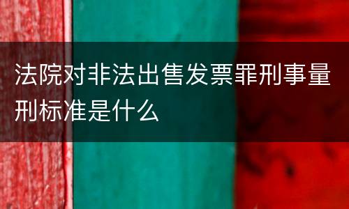 法院对非法出售发票罪刑事量刑标准是什么