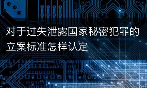 对于过失泄露国家秘密犯罪的立案标准怎样认定