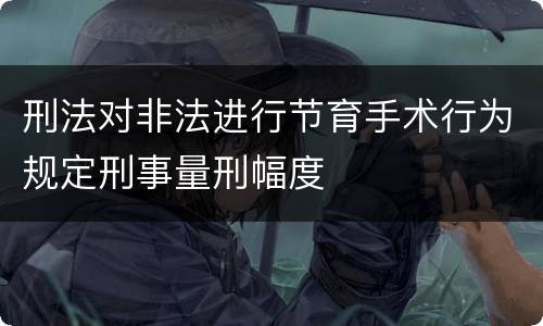 刑法对非法进行节育手术行为规定刑事量刑幅度