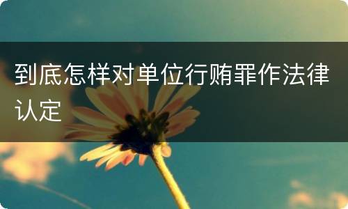 到底怎样对单位行贿罪作法律认定