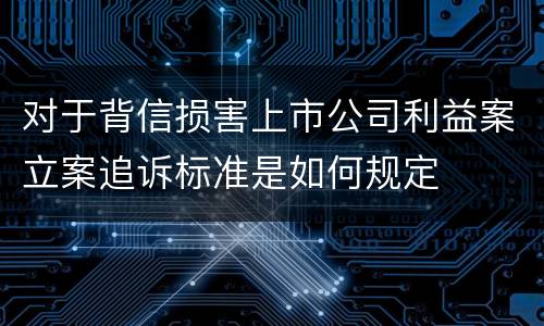 对于背信损害上市公司利益案立案追诉标准是如何规定