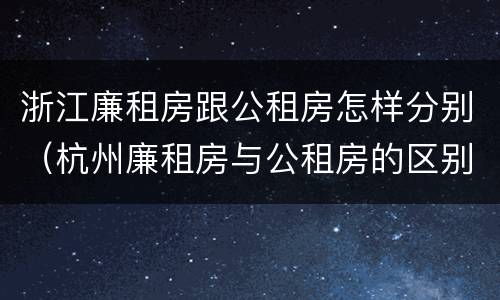 浙江廉租房跟公租房怎样分别（杭州廉租房与公租房的区别）