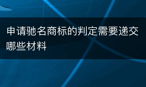 申请驰名商标的判定需要递交哪些材料