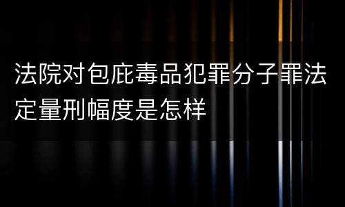 法院对包庇毒品犯罪分子罪法定量刑幅度是怎样