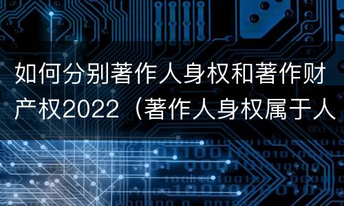 如何分别著作人身权和著作财产权2022（著作人身权属于人身权还是财产权）