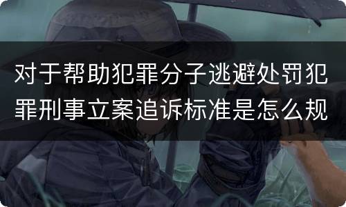 对于帮助犯罪分子逃避处罚犯罪刑事立案追诉标准是怎么规定