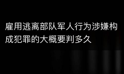 雇用逃离部队军人行为涉嫌构成犯罪的大概要判多久