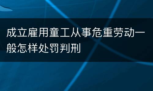成立雇用童工从事危重劳动一般怎样处罚判刑