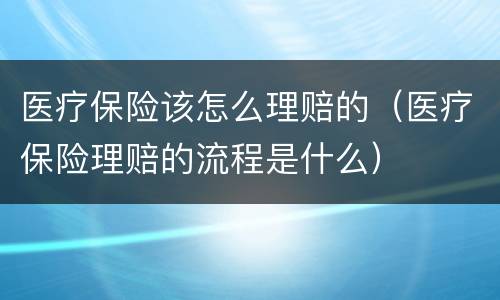 医疗保险该怎么理赔的（医疗保险理赔的流程是什么）
