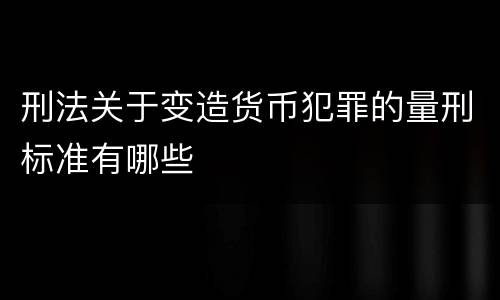 刑法关于变造货币犯罪的量刑标准有哪些