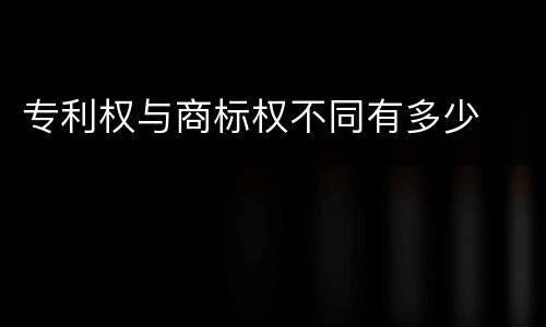 专利权与商标权不同有多少