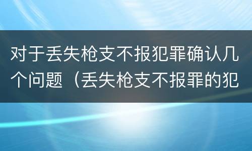 对于丢失枪支不报犯罪确认几个问题（丢失枪支不报罪的犯罪主体只能是）