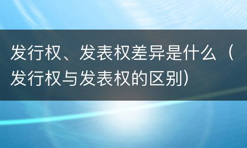 发行权、发表权差异是什么（发行权与发表权的区别）