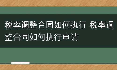 税率调整合同如何执行 税率调整合同如何执行申请