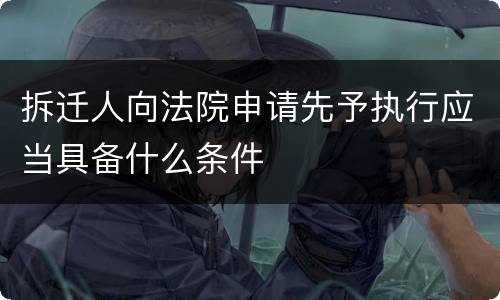 拆迁人向法院申请先予执行应当具备什么条件