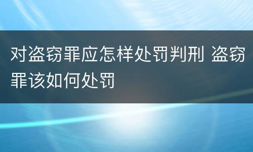 对盗窃罪应怎样处罚判刑 盗窃罪该如何处罚