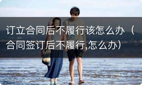 订立合同后不履行该怎么办（合同签订后不履行,怎么办）